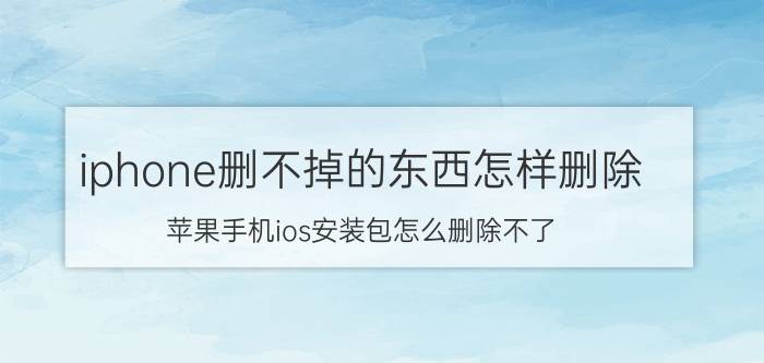 iphone删不掉的东西怎样删除 苹果手机ios安装包怎么删除不了？